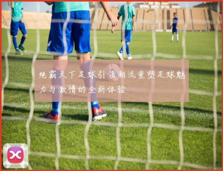 绝霸天下足球引领潮流重塑足球魅力与激情的全新体验