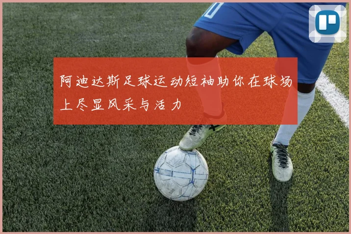 阿迪达斯足球运动短袖助你在球场上尽显风采与活力