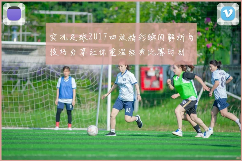实况足球2017回放精彩瞬间解析与技巧分享让你重温经典比赛时刻