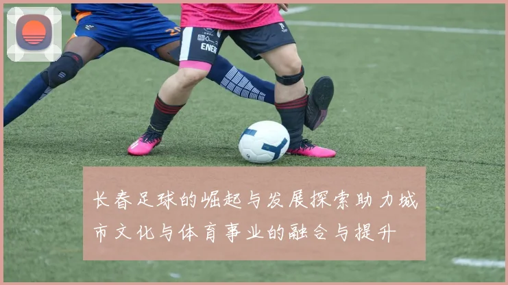 长春足球的崛起与发展探索助力城市文化与体育事业的融合与提升