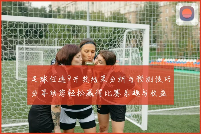 足球任选9开奖结果分析与预测技巧分享助您轻松赢得比赛乐趣与收益