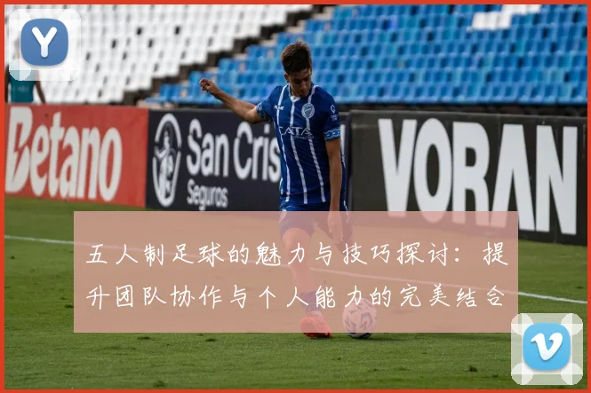 五人制足球的魅力与技巧探讨：提升团队协作与个人能力的完美结合