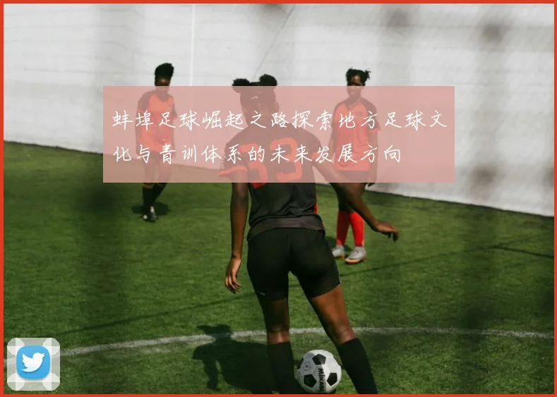 蚌埠足球崛起之路探索地方足球文化与青训体系的未来发展方向