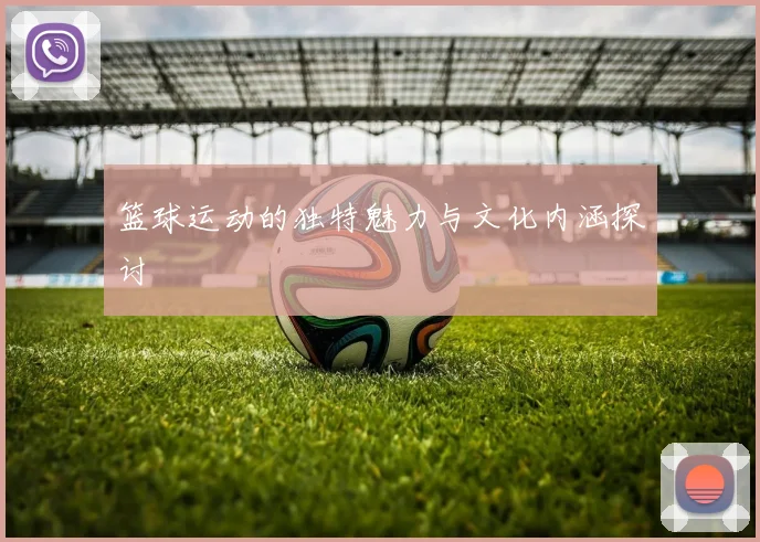 篮球运动的独特魅力与文化内涵探讨