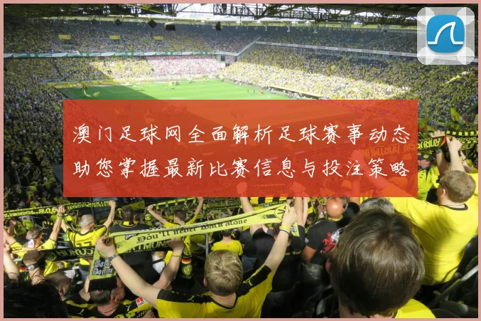 澳门足球网全面解析足球赛事动态助您掌握最新比赛信息与投注策略
