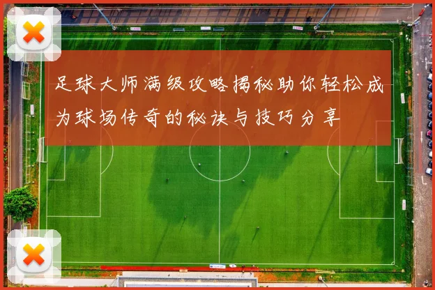 足球大师满级攻略揭秘助你轻松成为球场传奇的秘诀与技巧分享
