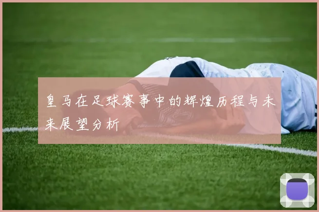 皇马在足球赛事中的辉煌历程与未来展望分析