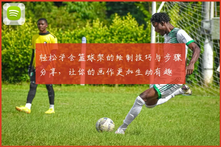 轻松学会篮球架的绘制技巧与步骤分享，让你的画作更加生动有趣