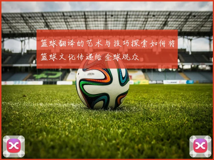 篮球翻译的艺术与技巧探索如何将篮球文化传递给全球观众