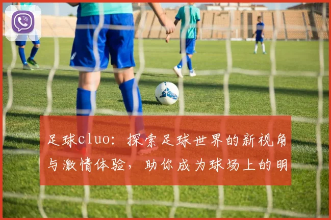 足球cluo：探索足球世界的新视角与激情体验，助你成为球场上的明星