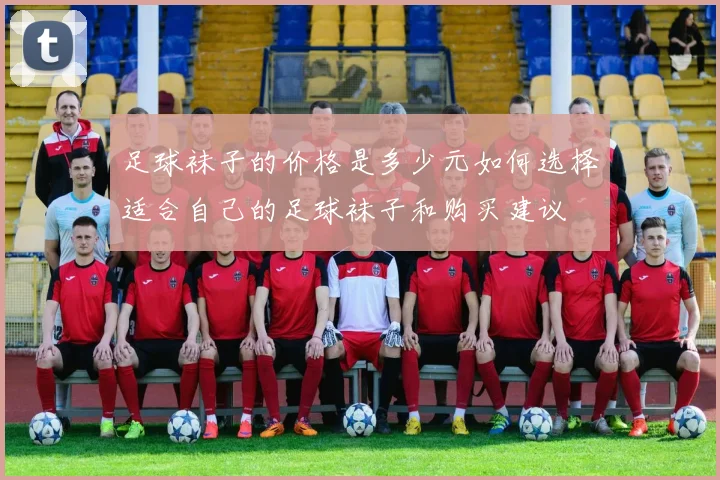 足球袜子的价格是多少元如何选择适合自己的足球袜子和购买建议