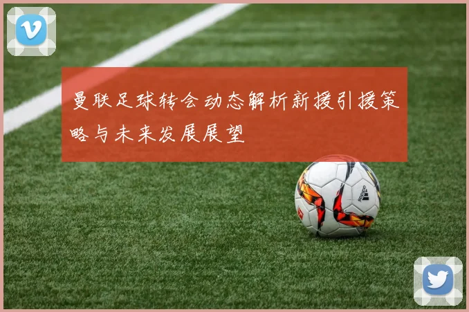 曼联足球转会动态解析新援引援策略与未来发展展望