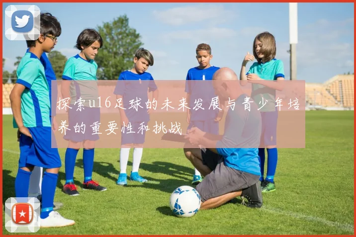 探索u16足球的未来发展与青少年培养的重要性和挑战