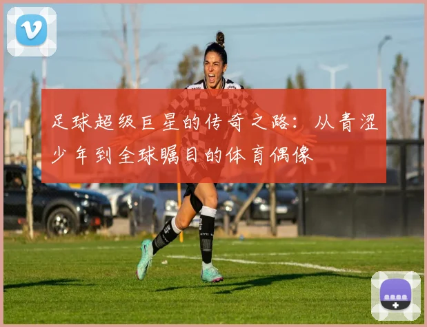 足球超级巨星的传奇之路：从青涩少年到全球瞩目的体育偶像