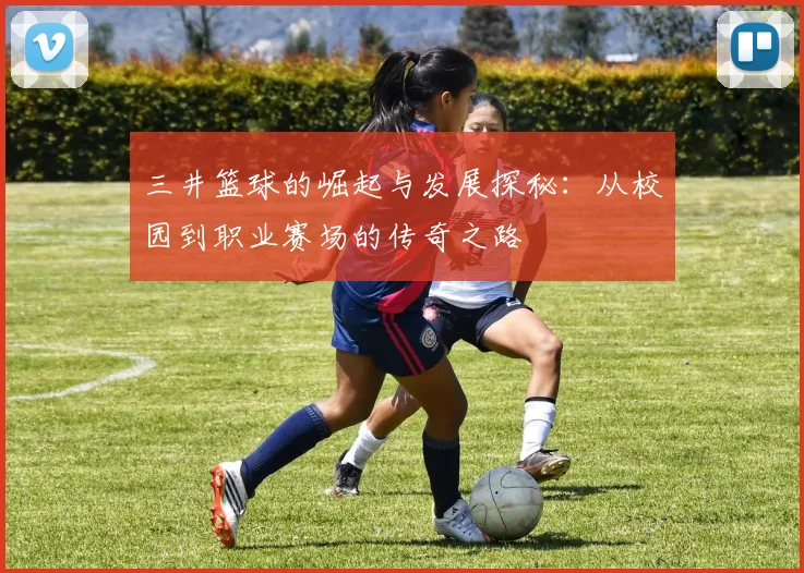 三井篮球的崛起与发展探秘：从校园到职业赛场的传奇之路