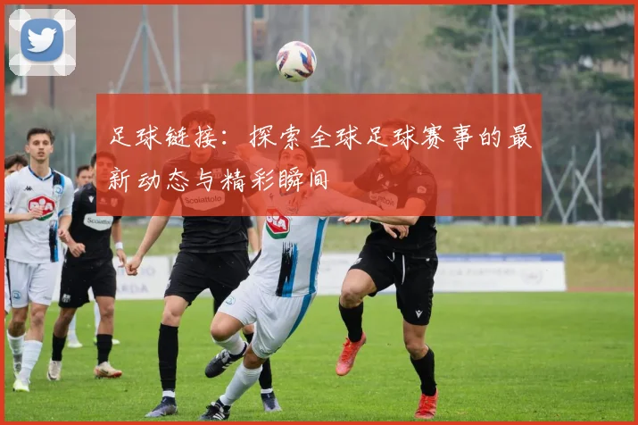 足球链接：探索全球足球赛事的最新动态与精彩瞬间