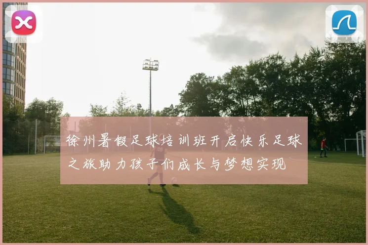 徐州暑假足球培训班开启快乐足球之旅助力孩子们成长与梦想实现