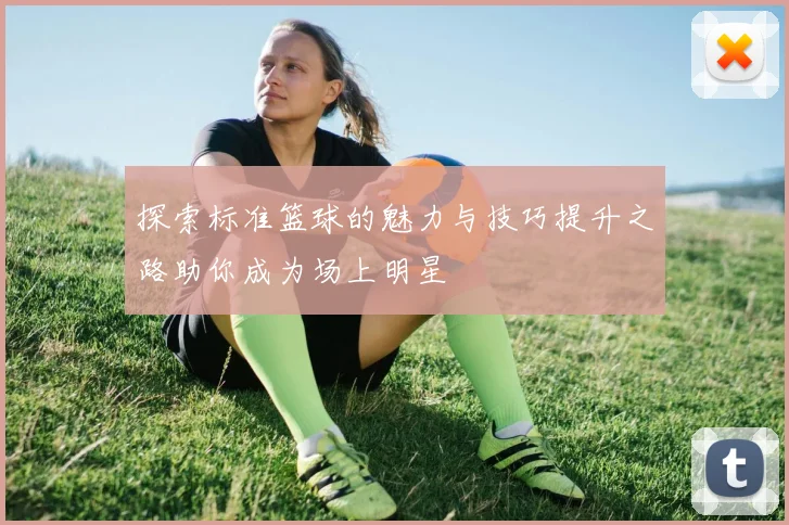 探索标准篮球的魅力与技巧提升之路助你成为场上明星