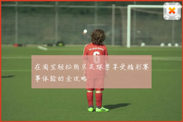 在淘宝轻松购买足球票享受精彩赛事体验的全攻略